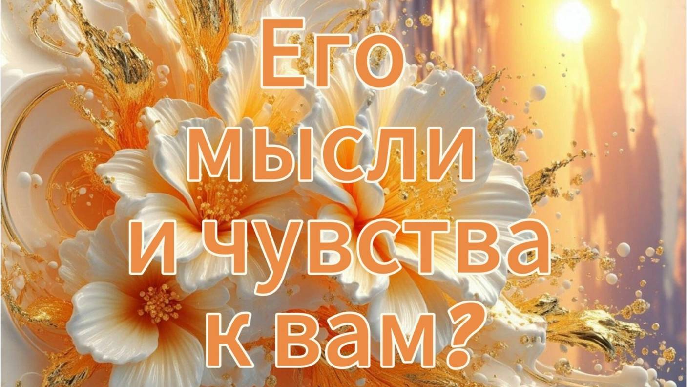 Его мысли и чувства к вам?