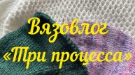 Вязовлог « Три моих процесса» / Вяжу три процесса со вторника по пятницу /