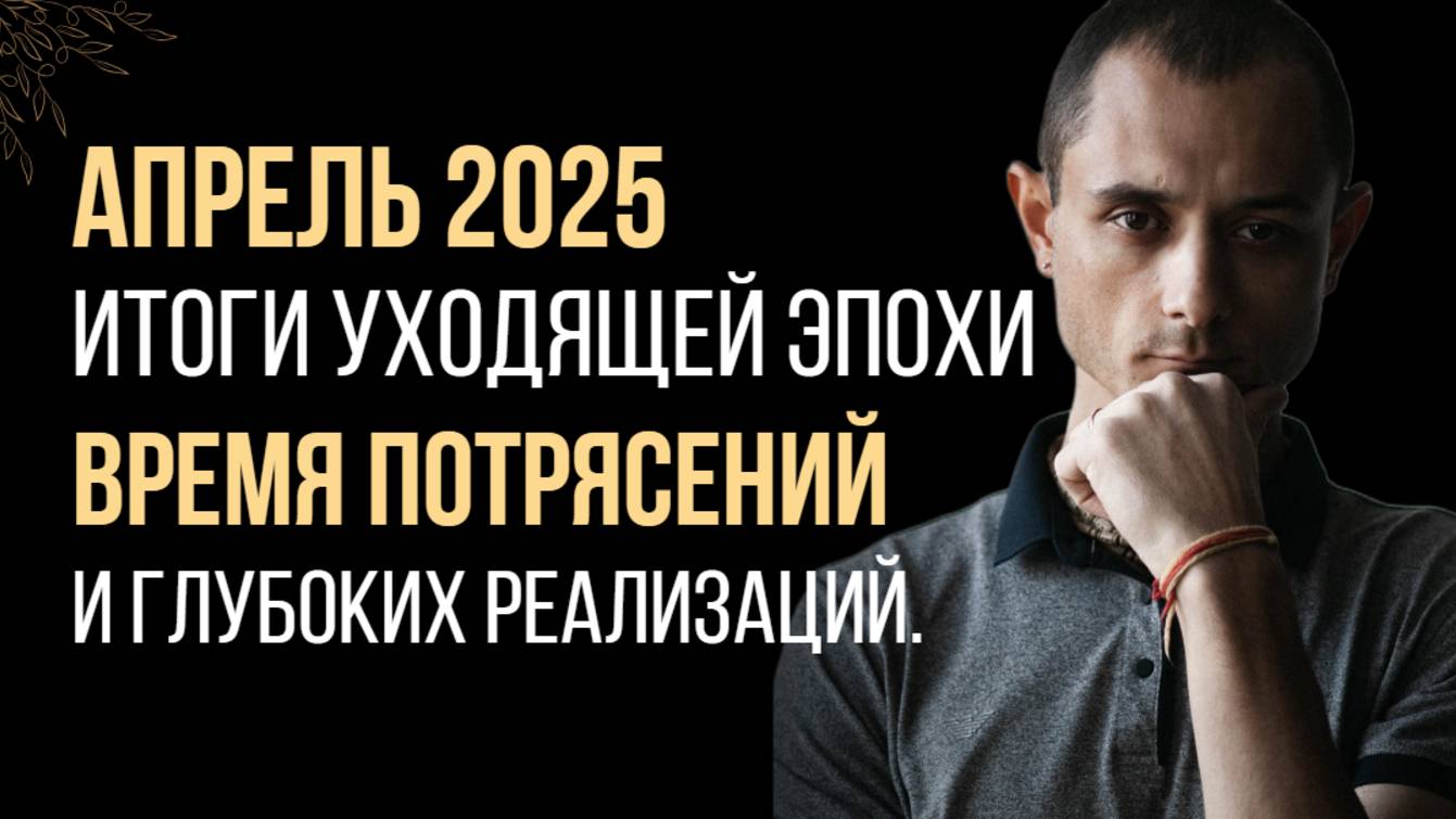 АПРЕЛЬ-МАЙ 2025. ВРЕМЯ МИРОВЫХ ИТОГОВ, ПОТРЯСЕНИЙ И РЕАЛИЗАЦИЙ.