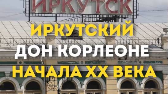 ИРКУТСКИЙ ДОН КОРЛЕОНЕ НАЧАЛА ХХ ВЕКА
