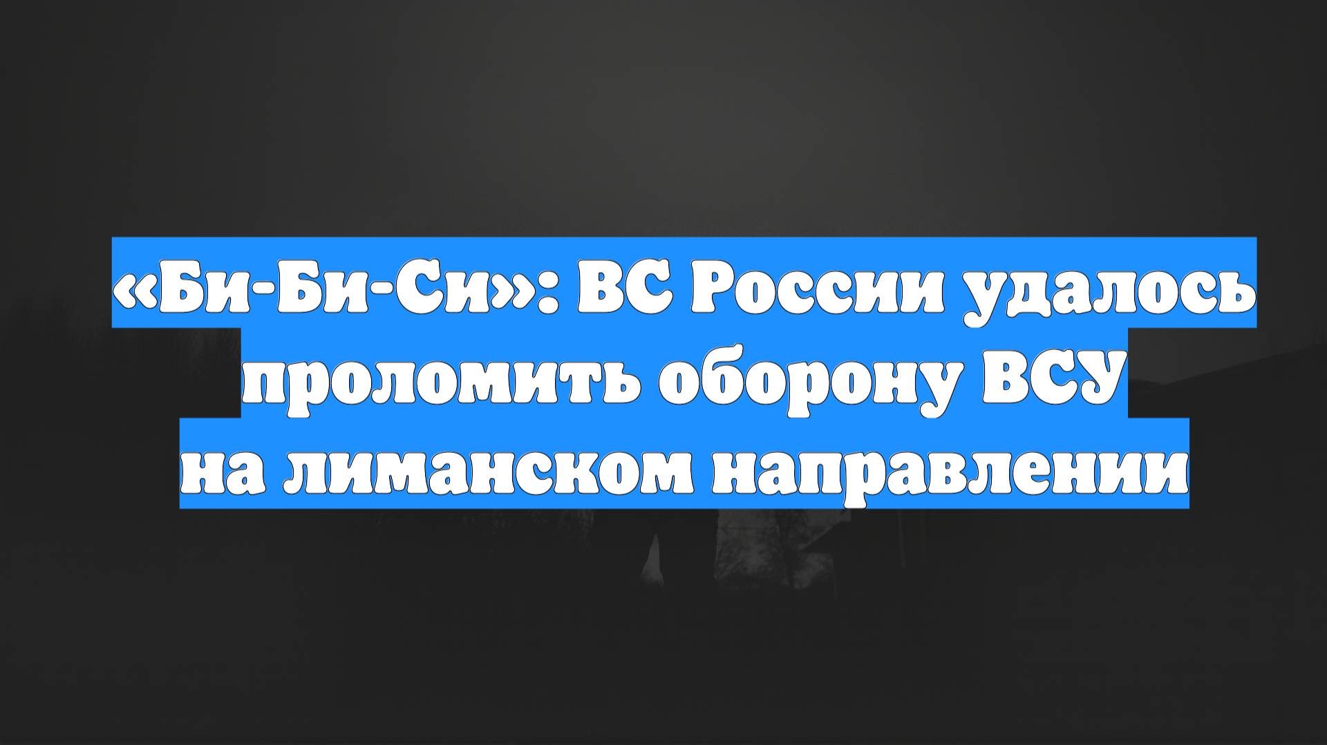 «Би-Би-Си»: ВС России удалось проломить оборону ВСУ на лиманском направлении