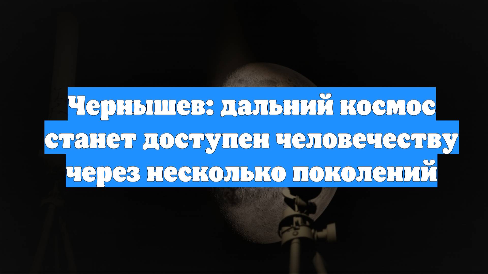 Чернышев: дальний космос станет доступен человечеству через несколько поколений