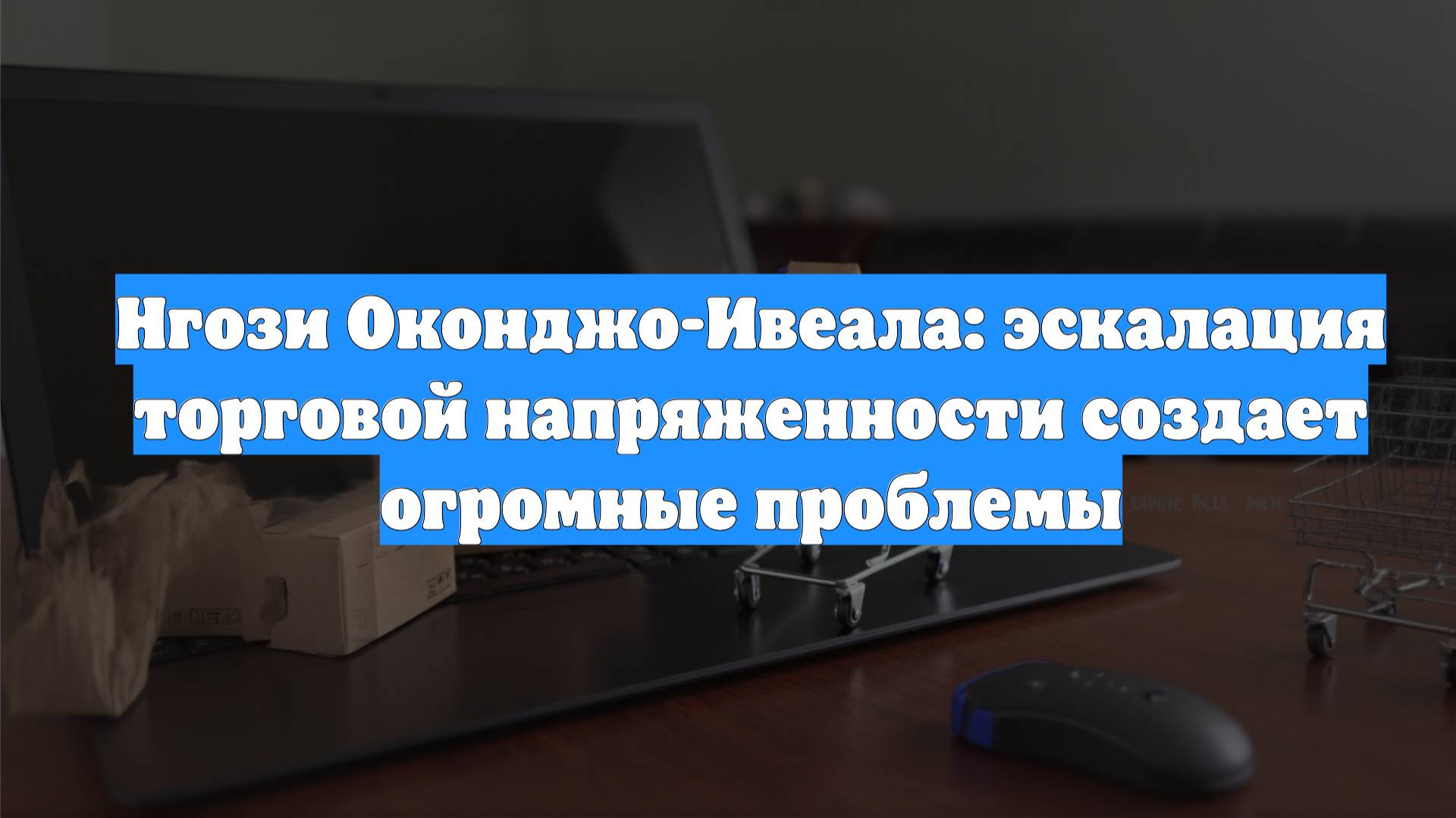 Нгози Оконджо-Ивеала: эскалация торговой напряженности создает огромные проблемы