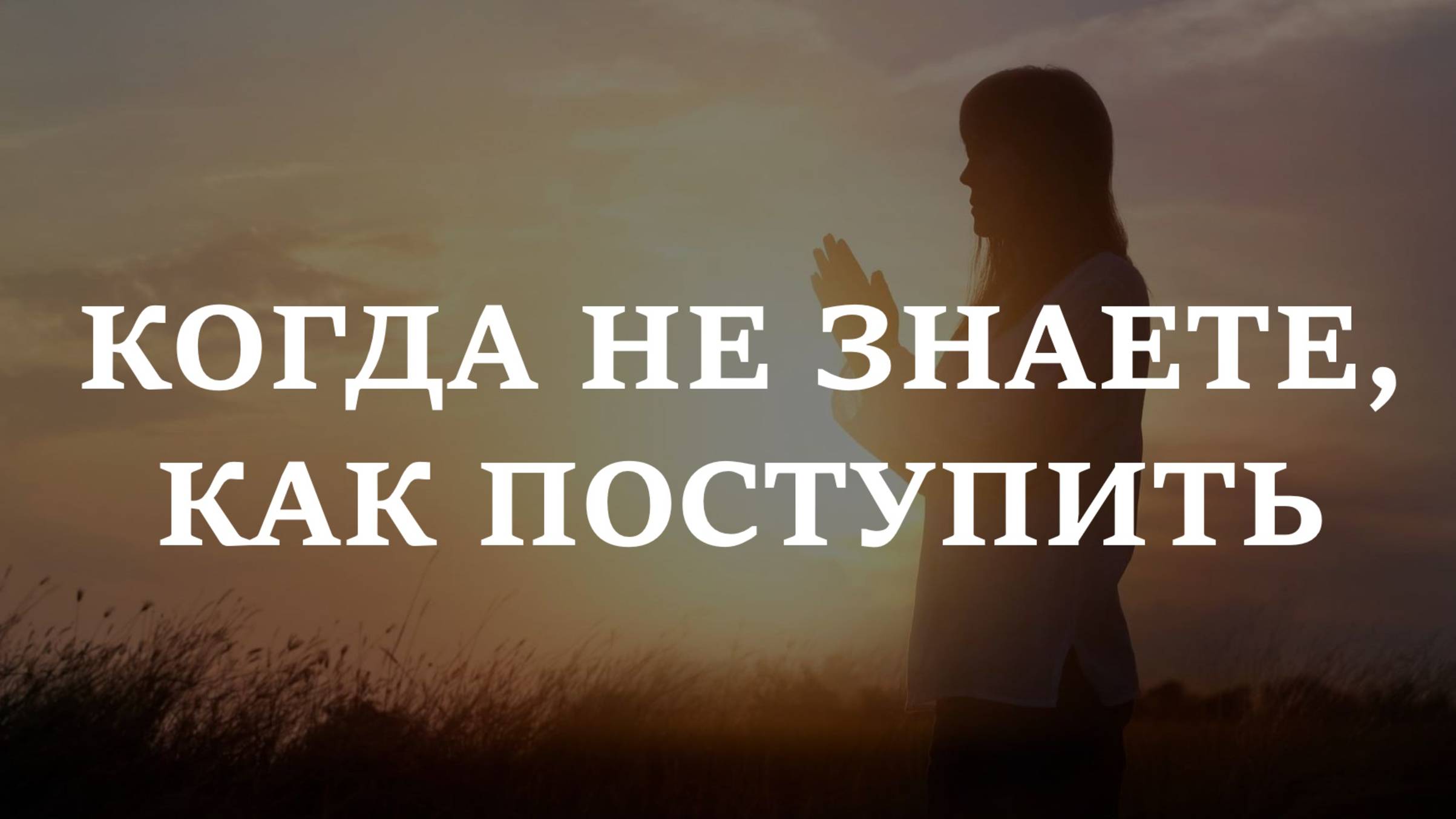 КОГДА НЕ ЗНАЕТЕ, КАК ПОСТУПИТЬ | Чтобы Бог вас услышал, помощь в сложной ситуации