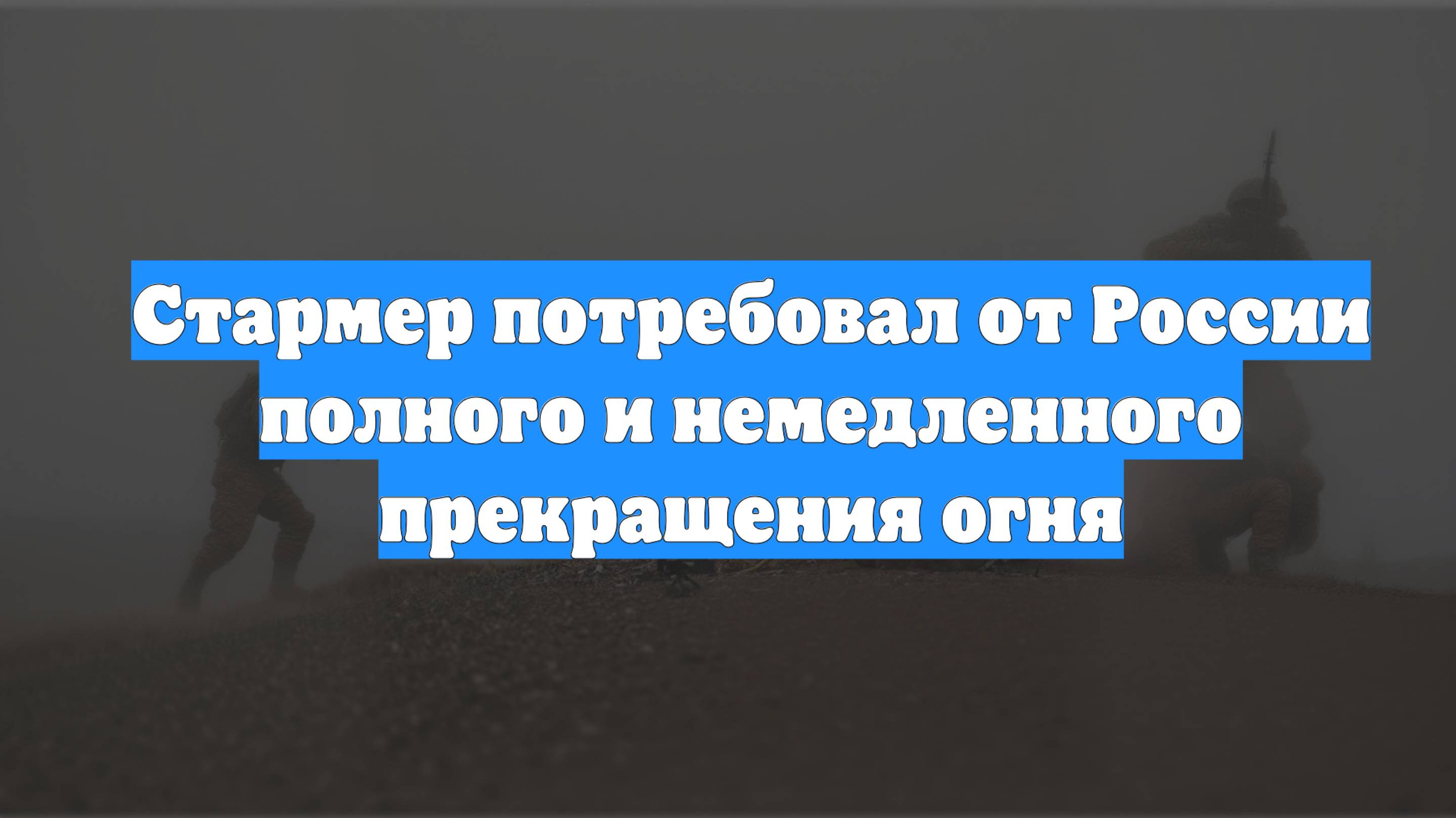 Стармер потребовал от России полного и немедленного прекращения огня