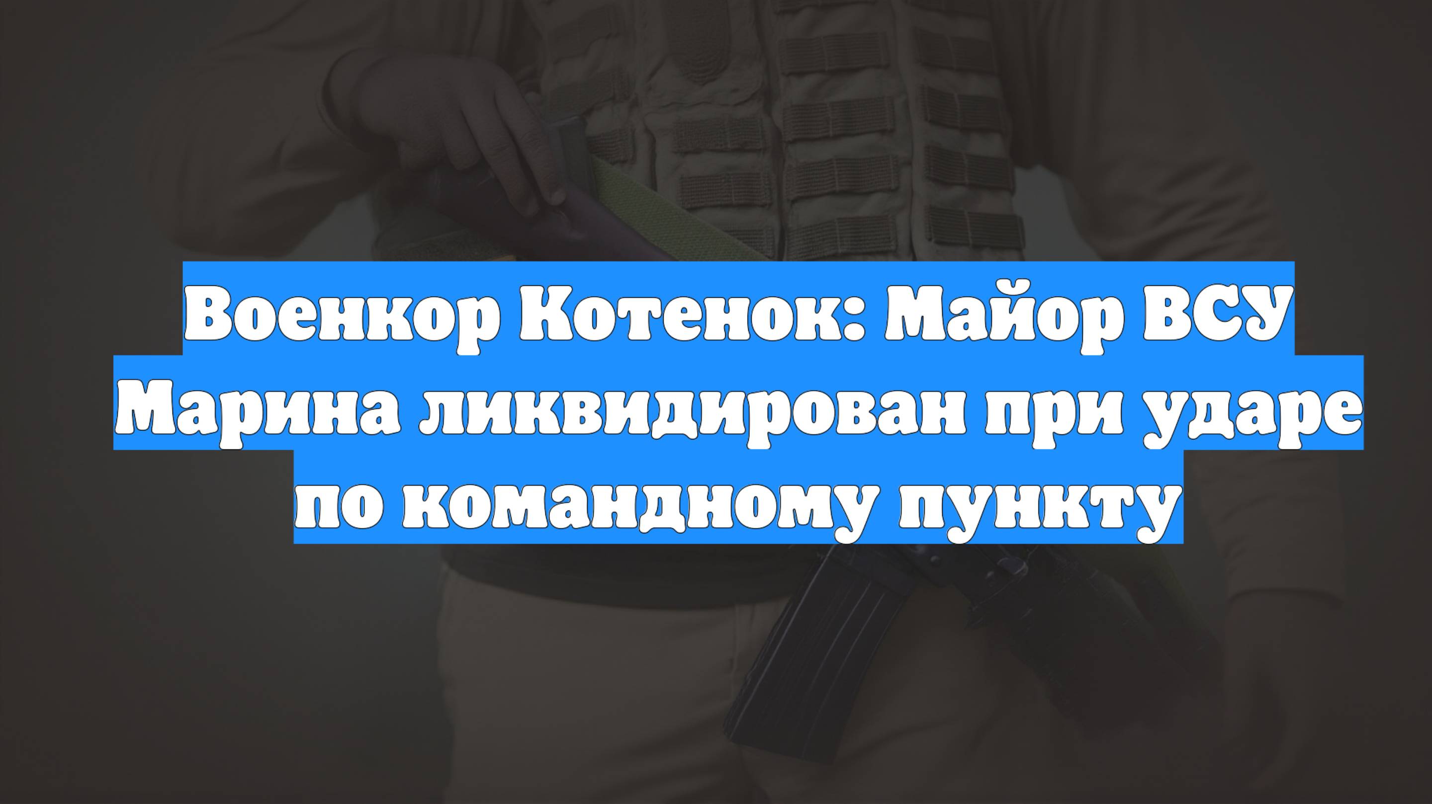 Военкор Котенок: Майор ВСУ Марина ликвидирован при ударе по командному пункту