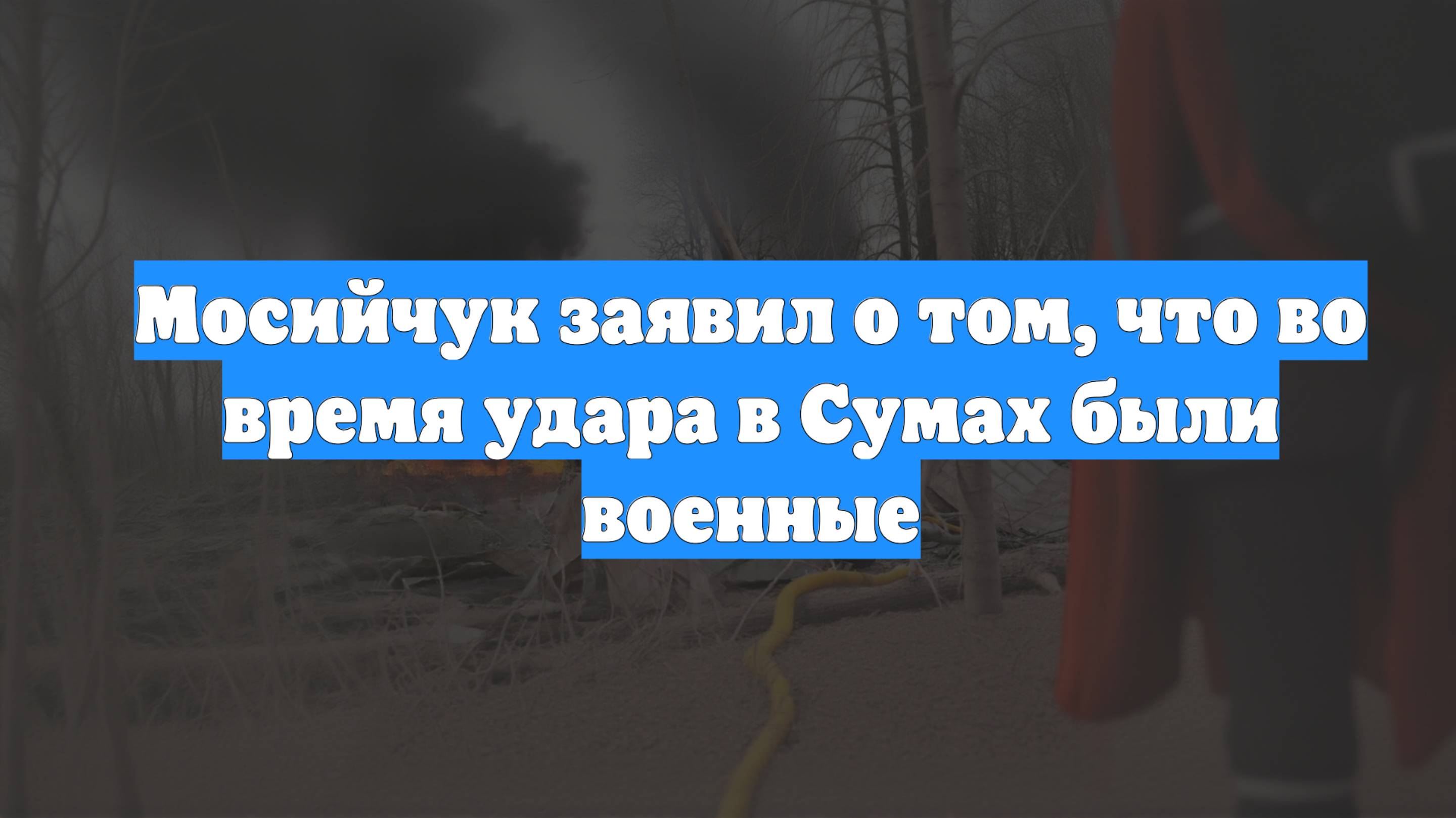 Мосийчук заявил о том, что во время удара в Сумах были военные
