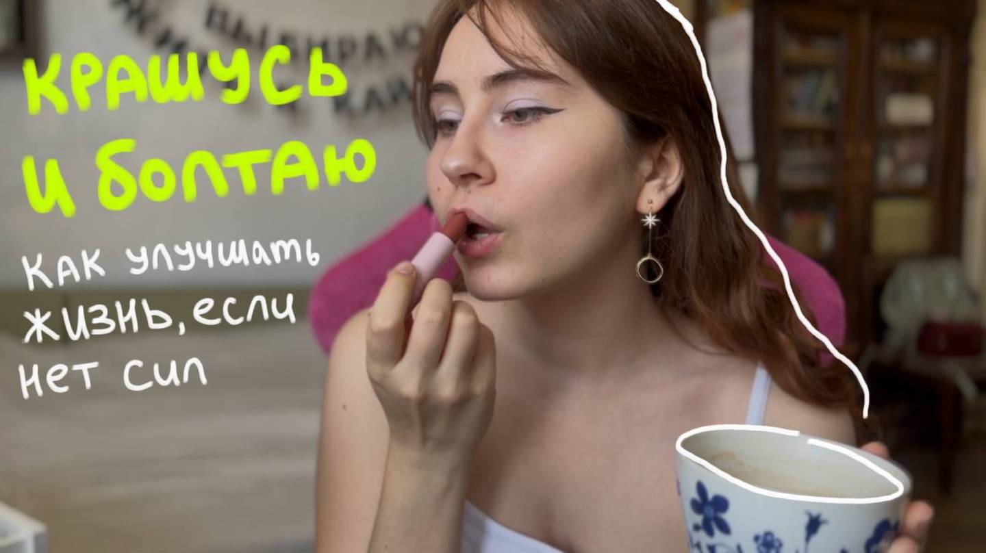 как улучшать жизнь, если нету сил и времени? \\ крашусь и болтаю