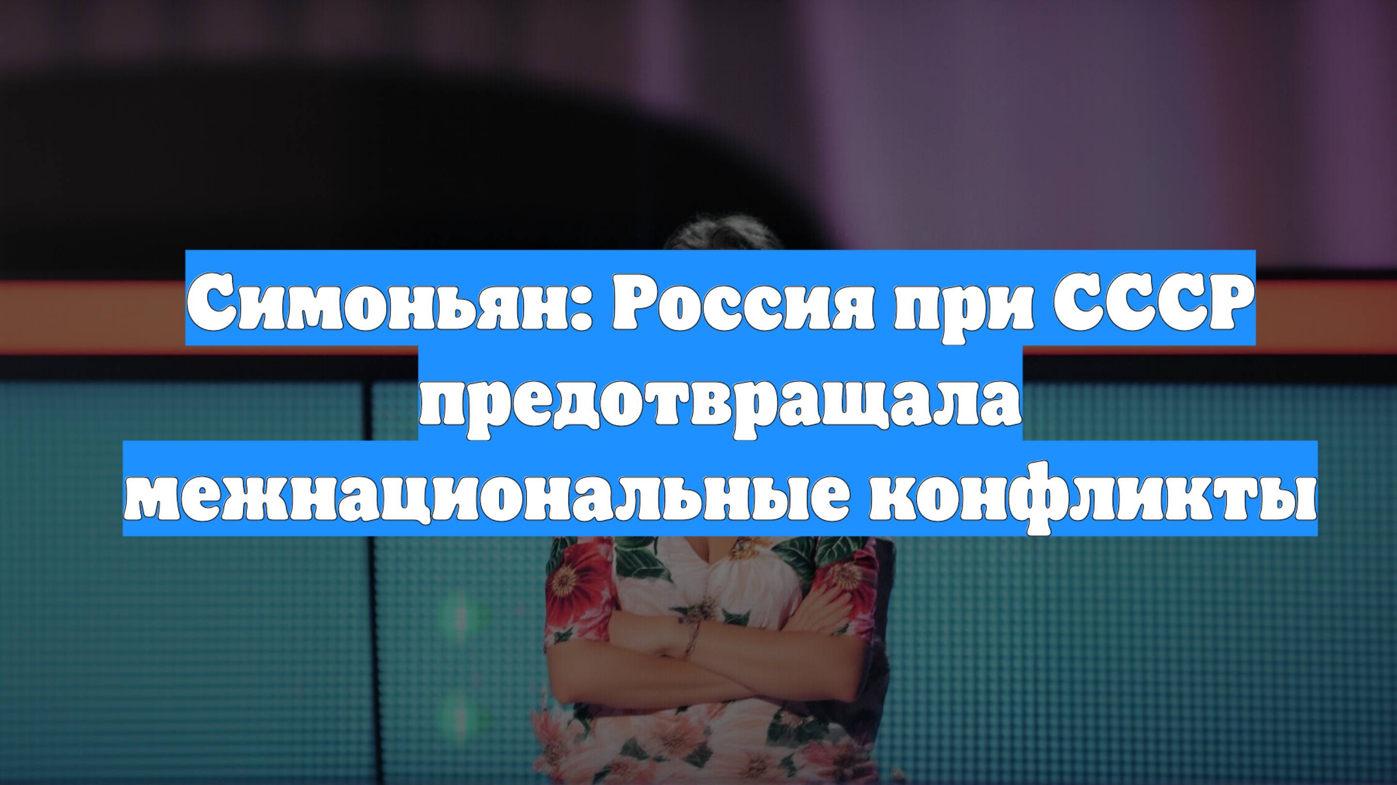 Симоньян: Россия при СССР предотвращала межнациональные конфликты