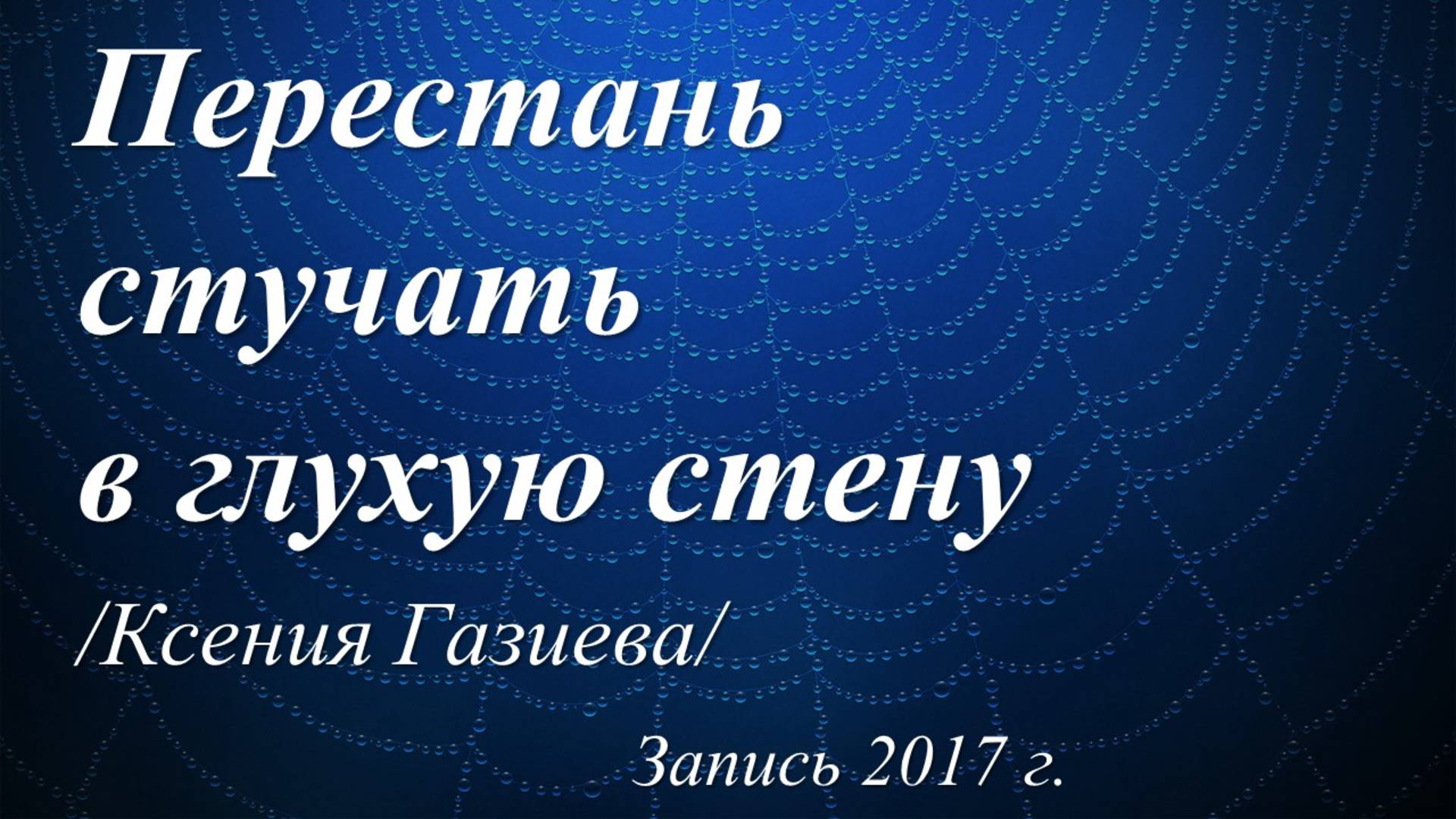Перестань стучать в глухую стену! /Ксения Газиева. Запись 2017 г./