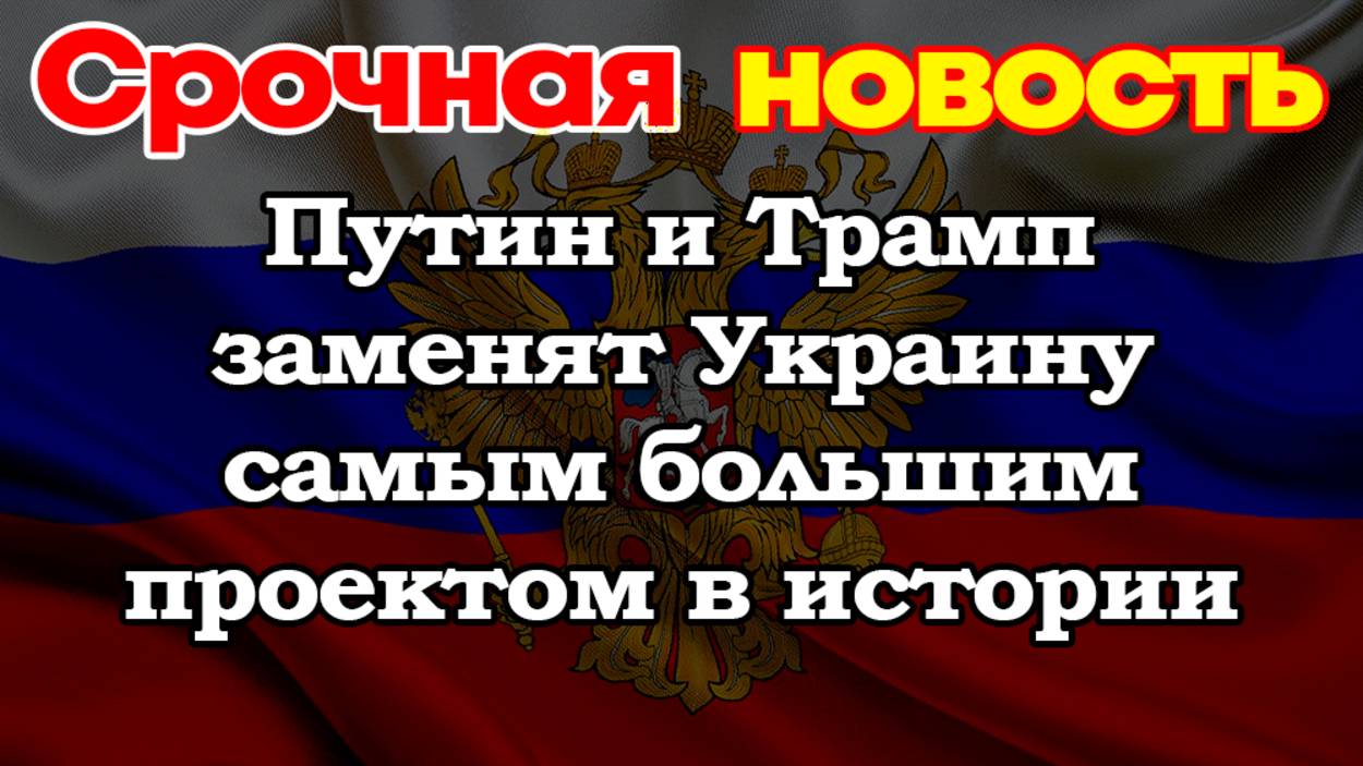 Путин и Трамп заменят Украину самым большим проектом в истории