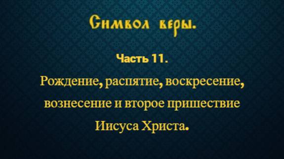 Символ веры. Часть 11. Рождение, распятие, воскресение, вознесение, второе пришествие Иисуса Христа.