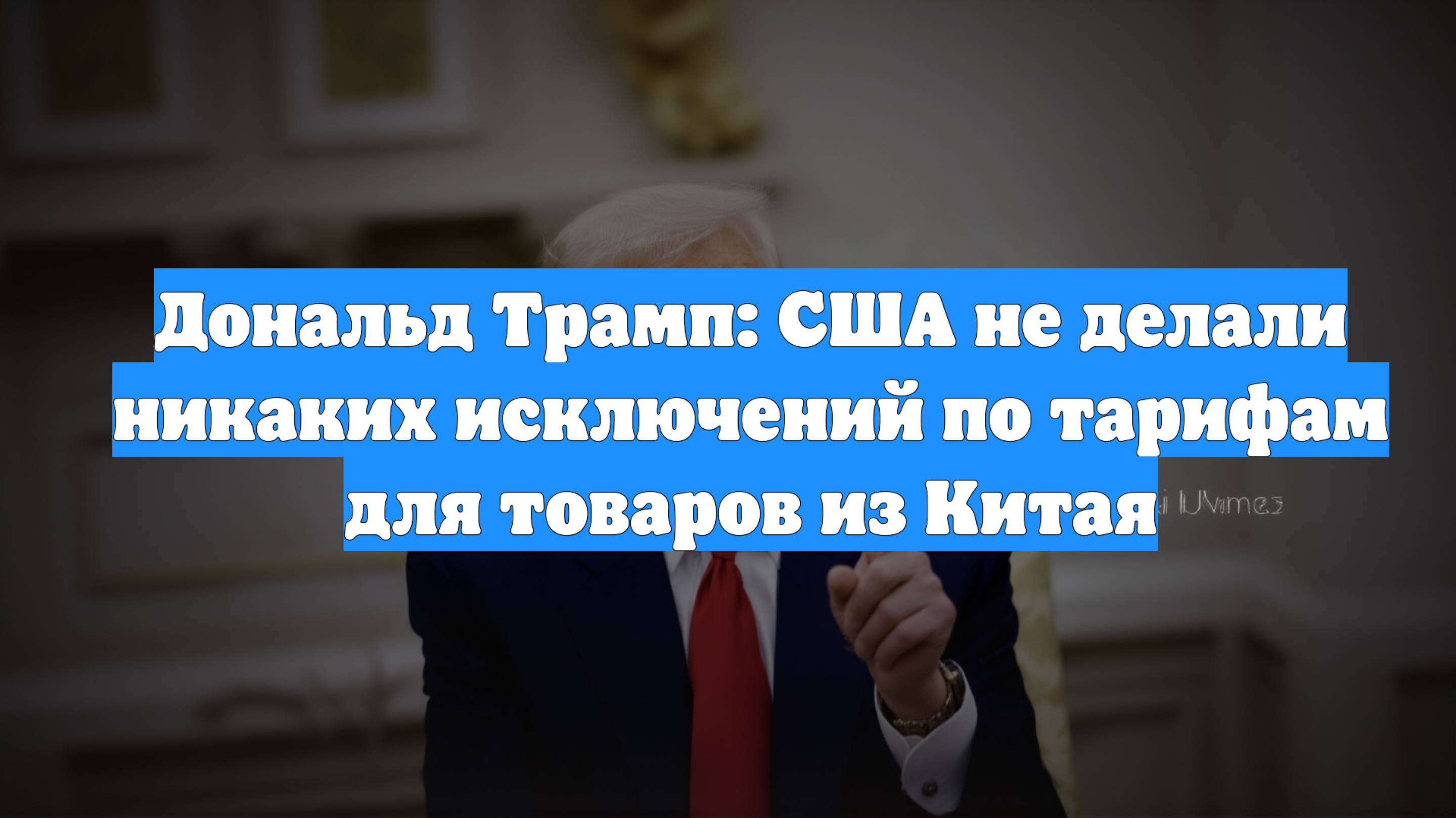 Дональд Трамп: США не делали никаких исключений по тарифам для товаров из Китая