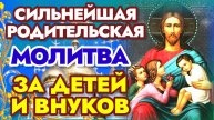 СИЛЬНЕЙШАЯ РОДИТЕЛЬСКАЯ МОЛИТВА ЗА ДЕТЕЙ И ВНУКОВ. Защите самых дорогих - ДЕТЕЙ И ВНУКОВ.