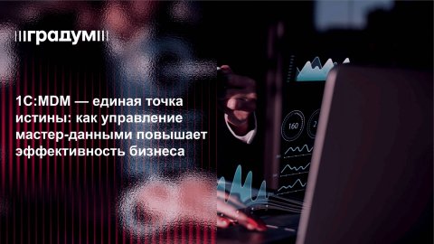 1С:MDM — единая точка истины: как управление данными повышает эффективность бизнеса|Градум|Вебинар