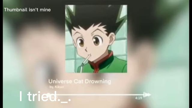 Gon sings Universe Cat Drowning [endless endless] [Reverb make it kinda sound like him]