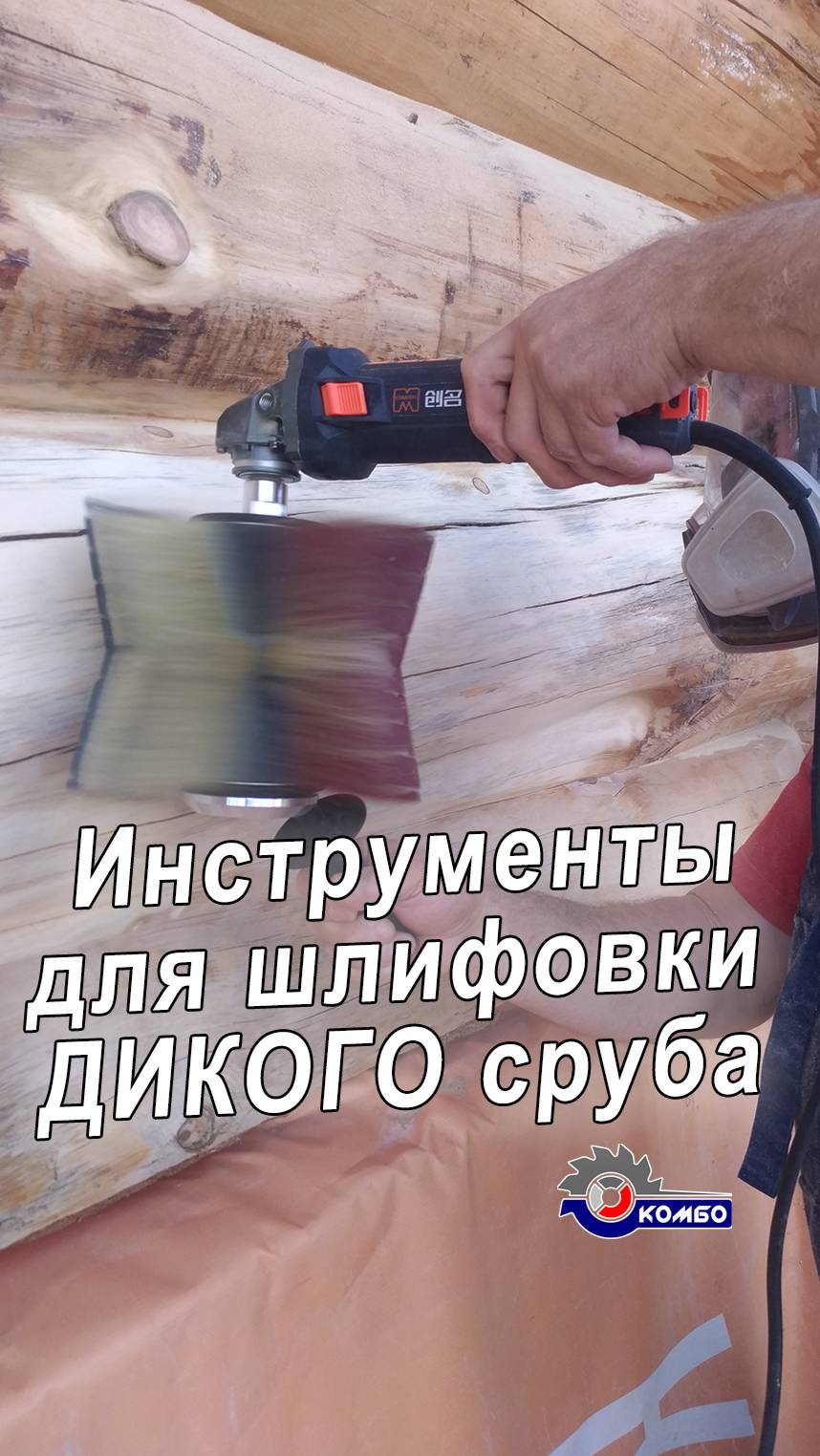 Инструмент для шлифования сруба из дикого бревна. Шлифовальная щетка Комбо Флекс и Де-теро. Chuang