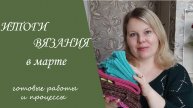 ИТОГИ ВЯЗАНИЯ В МАРТЕ __ готовые работы и продвижения процессов