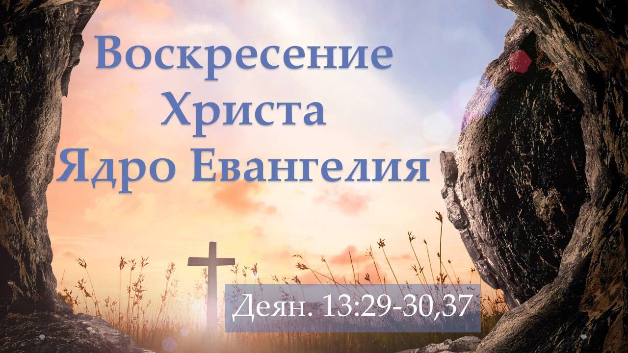 Воскресение Христа Ядро Евангелия (Деян. 13:29-30,37)