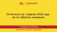 1С:Лекторий. 17.04.2025. Отчетность за 1 квартал 2025 года: на что обратить внимание