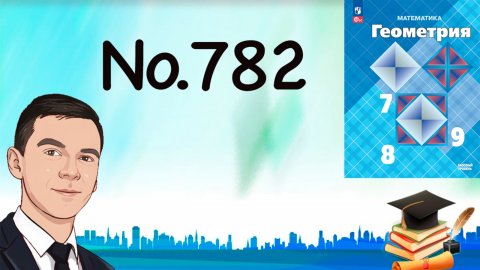 Задача 782 Атанасян Геометрия 7-9 2024