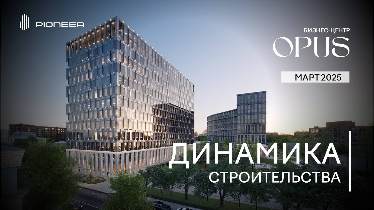 Бизнес-центр OPUS I Динамика строительства. Март 2025 I Компания PIONEER