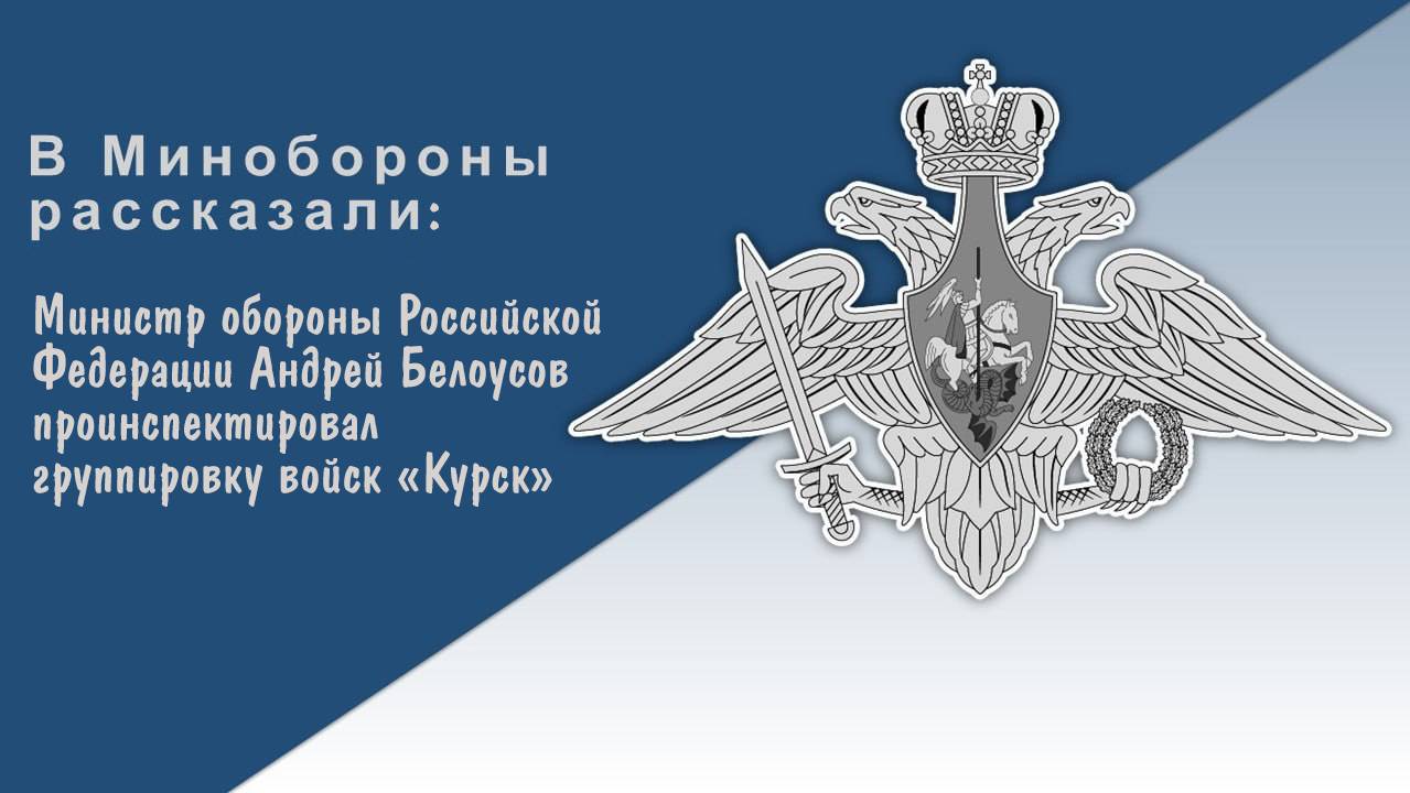 Министр обороны России А.Белоусов проинспектировал группировку войск «Курск»