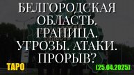 БЕЛГОРОДСКАЯ ОБЛАСТЬ. ГРАНИЦА. УГРОЗЫ. АТАКИ. ПРОРЫВ? (ТАРО. 25.04.2025)