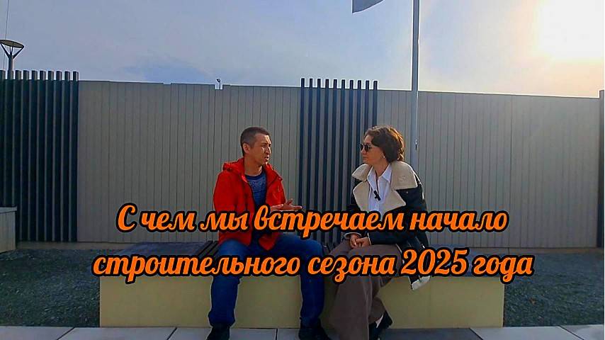 С чем мы заходим в строительный сезон в 2025 году