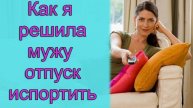 Как я решила мужу отпуск испортить