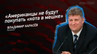 "Американцы не будут покупать "кота в мешке" - Владимир Карасев