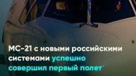МС-21 с новыми российскими системами успешно совершил первый полет