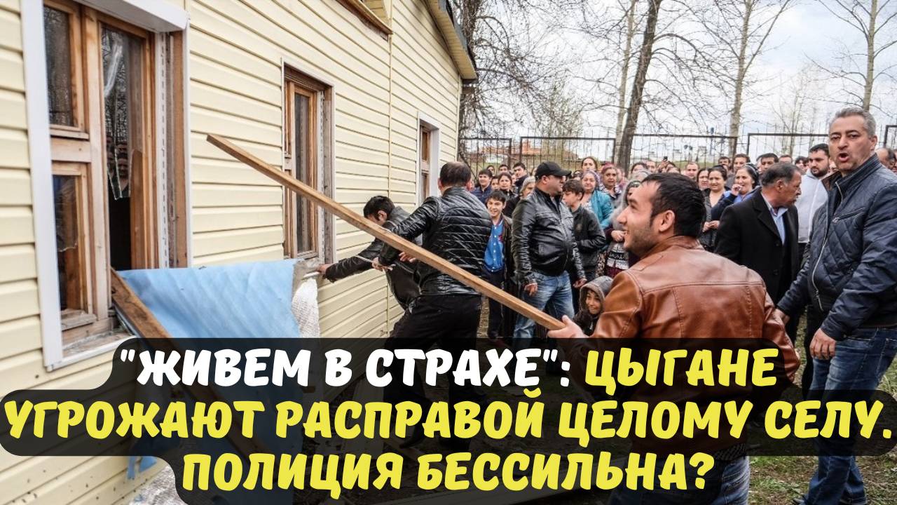 "ЖИВЕМ В СТРАХЕ": ЦЫГАНЕ УГРОЖАЮТ РАСПРАВОЙ ЦЕЛОМУ СЕЛУ. ПОЛИЦИЯ БЕССИЛЬНА?