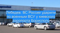 Лебедев: ВС России ударили по военным ВСУ у киевского аэропорта Борисполь