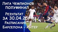 ЛИГА ЧЕМПИОНОВ 1/2 финала. РЕЗУЛЬТАТ матча за 30.04.25. Барселона - Интер. РАСПИСАНИЕ