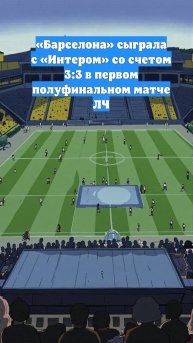 «Барселона» сыграла с «Интером» со счетом 3:3 в первом полуфинальном матче ЛЧ