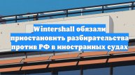 Wintershall обязали приостановить разбирательства против РФ в иностранных судах