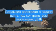 Дандыкин рассказал о задаче взять под контроль всю территорию ДНР