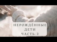 НЕРОЖДЕННЫЕ ДЕТИ. ЧАСТЬ - 2