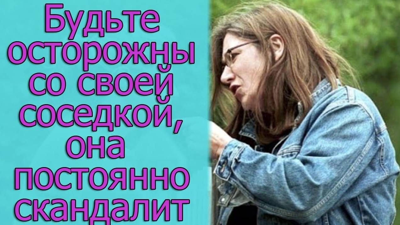 Будьте осторожны со своей соседкой, она постоянно скандалит. Истории из жизни
