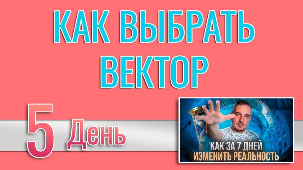 Как за 7 дней изменить реальность 5. Как выбрать вектор своего завтра