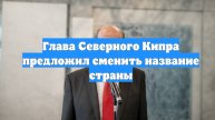 Глава Северного Кипра предложил сменить название страны
