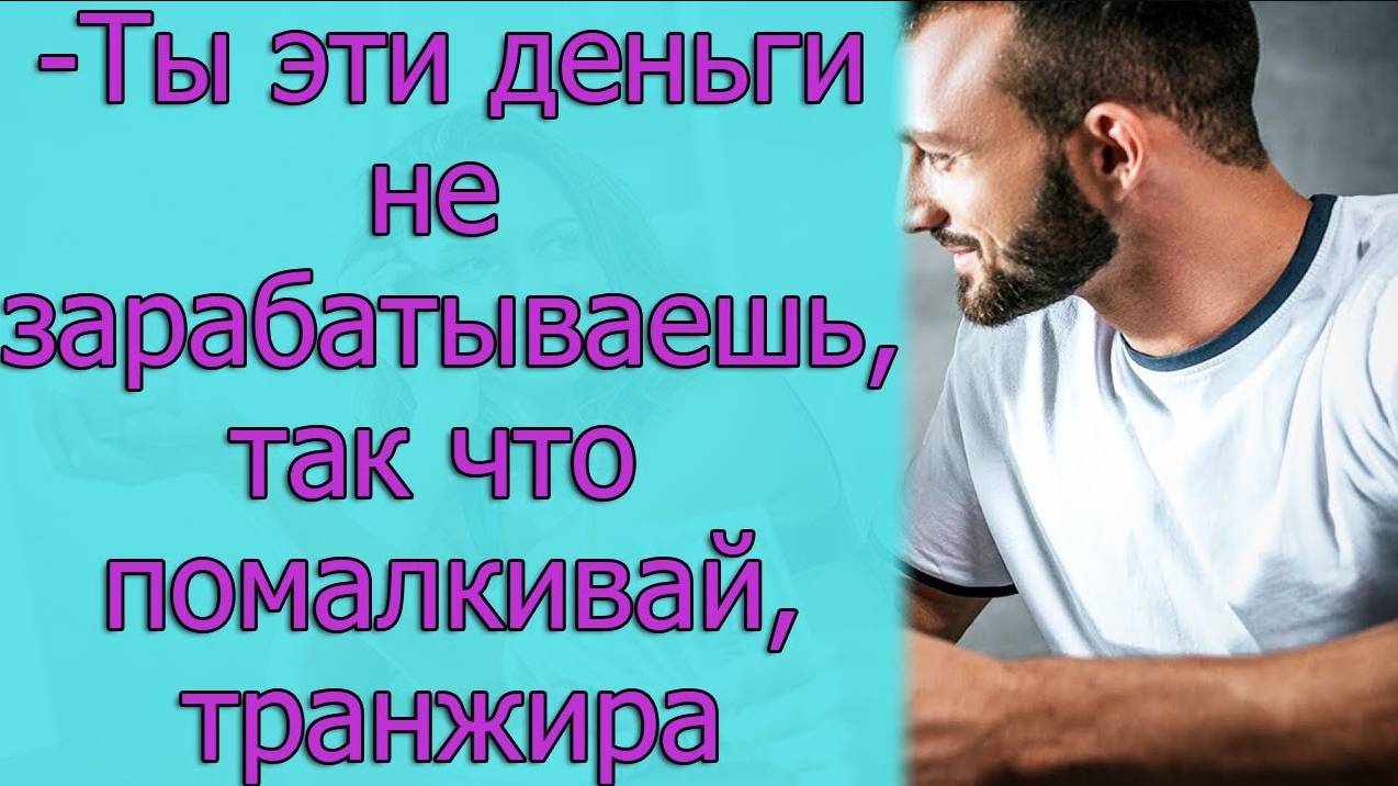 - Ты эти деньги не зарабатываешь, так что помалкивай, транжира. Истории из жизни