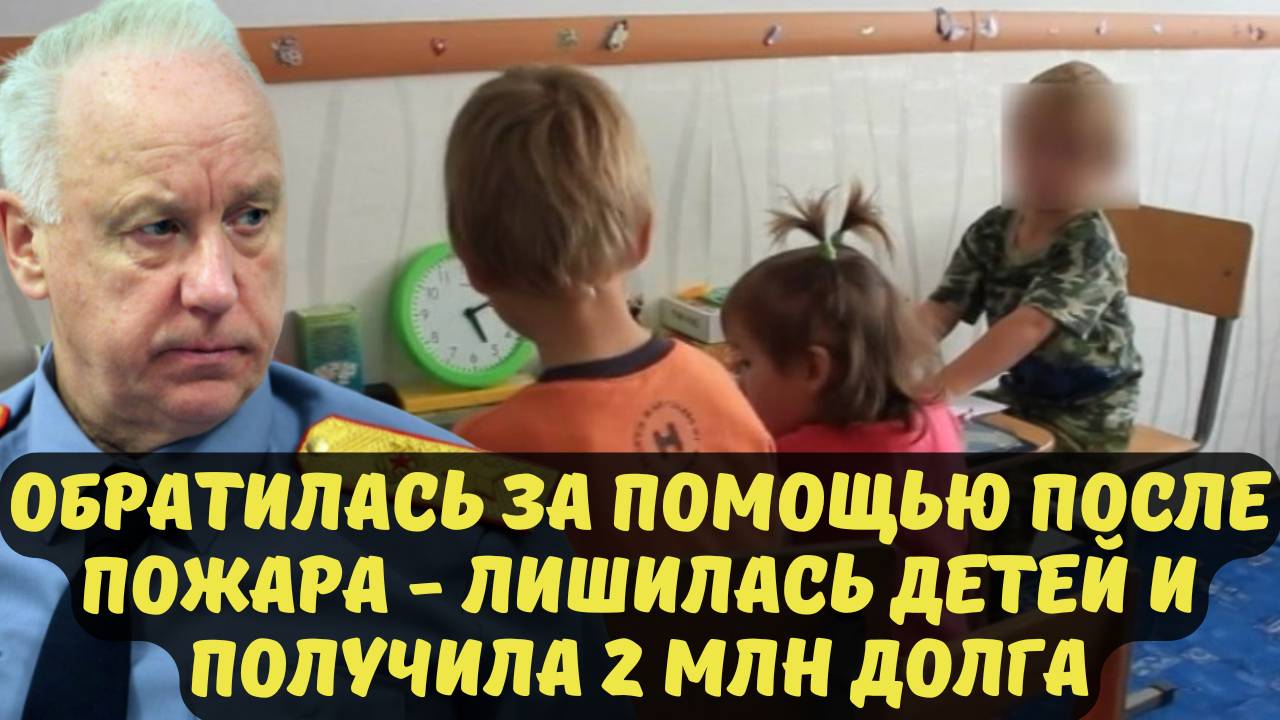 ОБРАТИЛАСЬ ЗА ПОМОЩЬЮ ПОСЛЕ ПОЖАРА - ЛИШИЛАСЬ ДЕТЕЙ И ПОЛУЧИЛА 2 МЛН ДОЛГА
