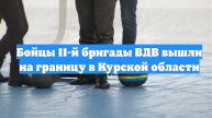 Бойцы 11-й бригады ВДВ вышли на границу в Курской области