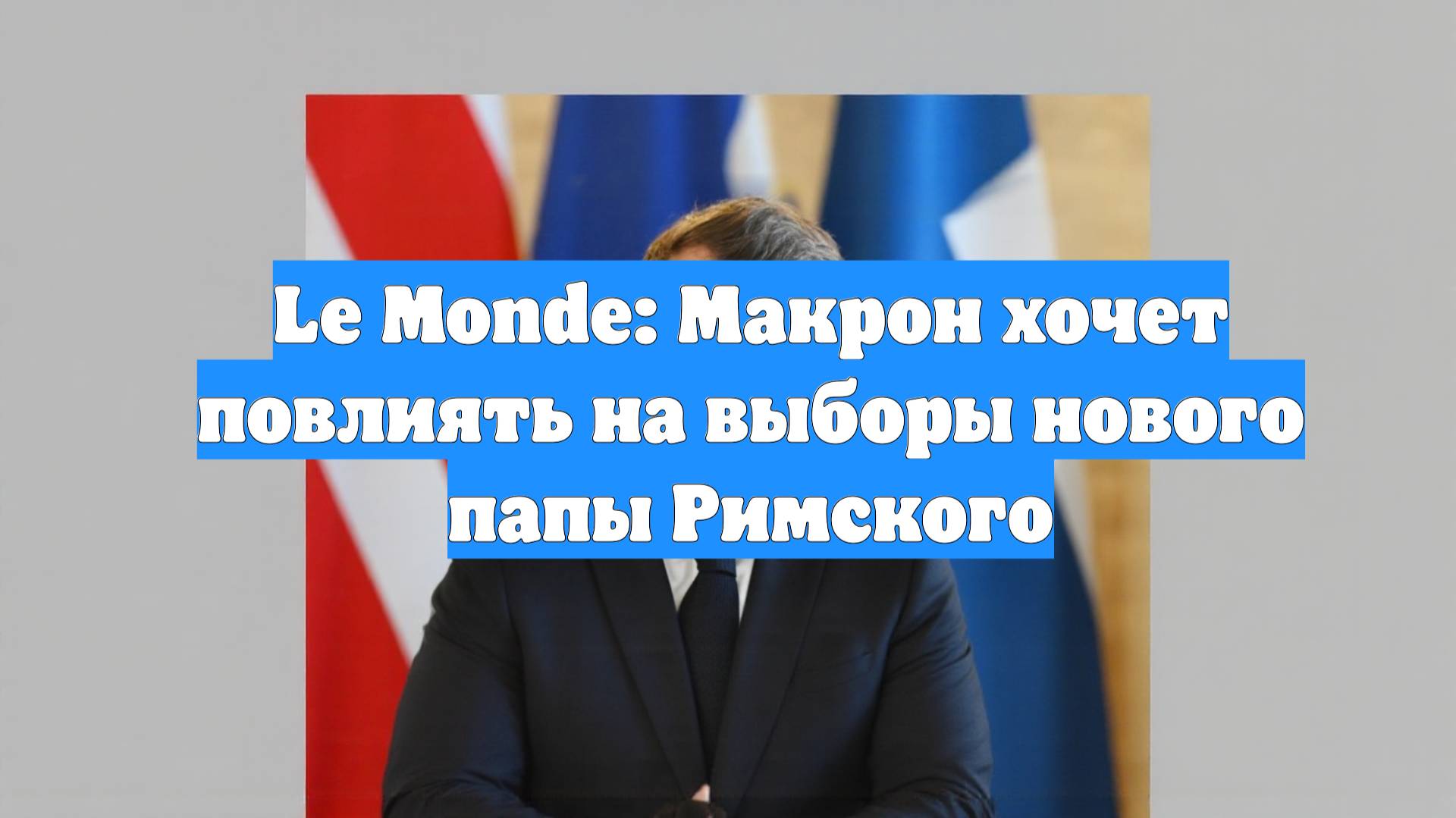Le Monde: Макрон хочет повлиять на выборы нового папы Римского