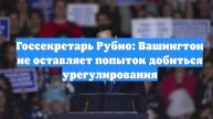 Госсекретарь Рубио: Вашингтон не оставляет попыток добиться урегулирования