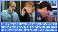 США ХОТЯТ ВВЕСТИ НА РОССИЮ НОВЫЕ САНКЦИИ / ТРАМП НАЧАЛ ПОСТАВЛЯТЬ ОРУЖИЕ УКРАИНЕ / АКЦИИ РФ ВАЛЯТСЯ!