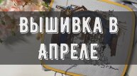 Что вышивала в апреле🌺| Рукодельный влог