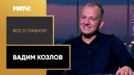 «Все о главном». Вадим Козлов